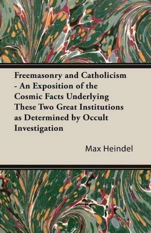 Freemasonry and Catholicism - An Exposition of the Cosmic Facts Underlying These Two Great Institutions as Determined by Occult Investigation de Max Heindel