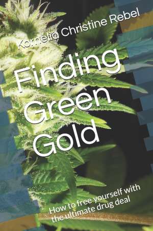 Finding Green Gold: How to free yourself with the ultimate drug deal de Kornelia Christine Rebel