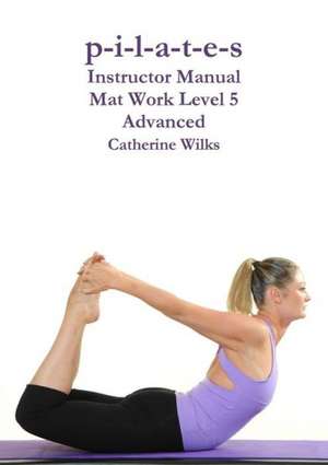 P-I-L-A-T-E-S Instructor Manual Mat Work Level 5 de Catherine Wilks