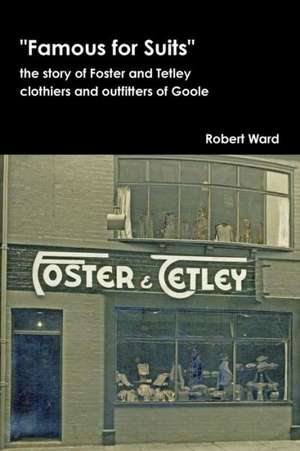 Famous for Suits: The Story of Foster and Tetley, Clothiers and Outfitters of Goole de Robert Ward