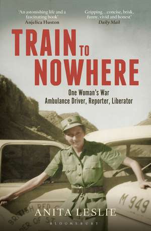 Train to Nowhere: One Woman's World War II, Ambulance Driver, Reporter, Liberator de Anita Leslie