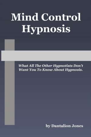 Mind Control Hypnosis: What All the Other Hypnotists Don't Want You to Know about Hypnosis de Dantalion Jones