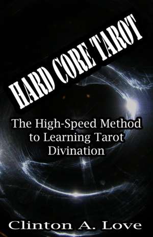 Hard Core Tarot: The High-Speed Method to Learning Tarot Divination de Clinton A. Love