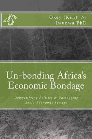 Un-Bonding Africa's Economic Bondage de Okey (Ken) Iwunwa Phd