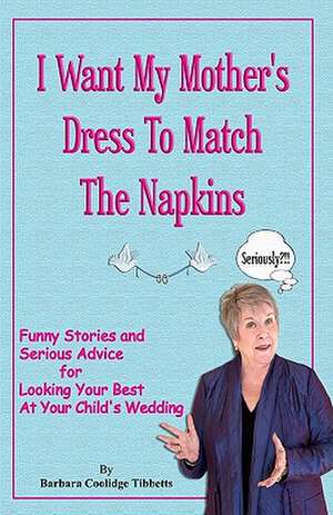 I Want My Mother's Dress to Match the Napkins: Funny Stories and Serious Advice for Looking Your Best at Your Child's Wedding de Barbara Coolidge Tibbetts