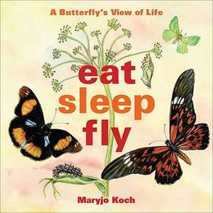 Eat, Sleep, Fly: A Butterfly's View of Life de Maryjo Koch