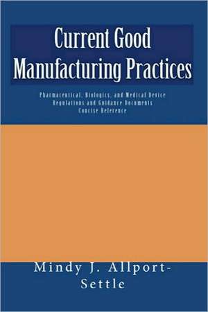 Current Good Manufacturing Practices: Pharmaceutical, Biologics, and Medical Device Regulations and Guidance Documents Concise Reference de Mindy J. Allport-Settle