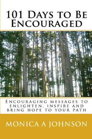 101 Days to Be Encouraged: Encouraging Messages to Enlighten, Inspire and Bring Hope to Your Path de Monica A. Johnson