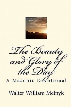 The Beauty and Glory of the Day: A Masonic Devotional de Walter William Melnyk