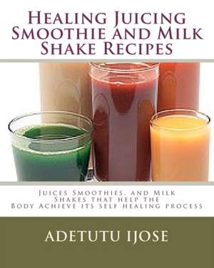 Healing Juicing, Smoothie and Milk Shake Recipes: Juices Smoothies, and Milk Shakes That Help the de Adetutu Ijose