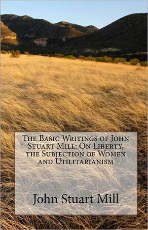 The Basic Writings of John Stuart Mill: On Liberty, the Subjection of Women and Utilitarianism de John Stuart Mill