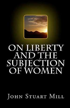 On Liberty and the Subjection of Women: On Liberty, the Subjection of Women and Utilitarianism de John Stuart Mill