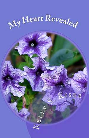 My Heart Revealed: Poetry Written from the Heart Throughout the Years de Kelly S. Kiser