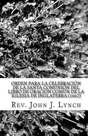 Orden Para La Celebracion de La Santa Comunion del Libro de Oracion Comun de La Iglesia de Inglaterra (1662) de Rev John J. Lynch