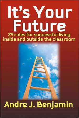 It's Your Future: 25 Rules to Living a Successful Life Both Inside and Outside the Classroom de Andre J. Benjamin