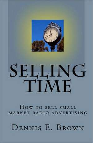 Selling Time: How to Sell Small Market Radio Advertising de Dennis E. Brown