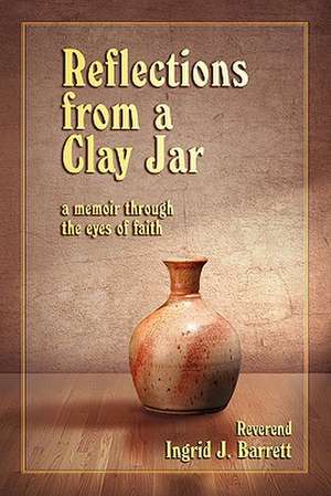 Reflections from a Clay Jar: A Memoir Through the Eyes of Faith de Rev Ingrid J. Barrett