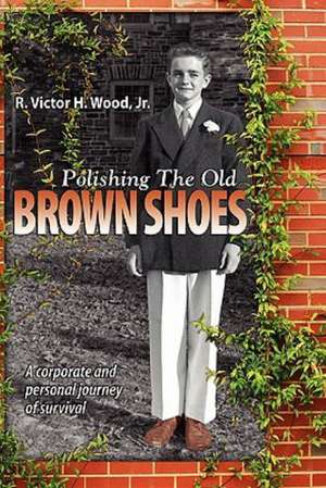 Polishing the Old Brown Shoes: A Corporate and Personal Journey of Survival de Jr. R. Victor H. Wood