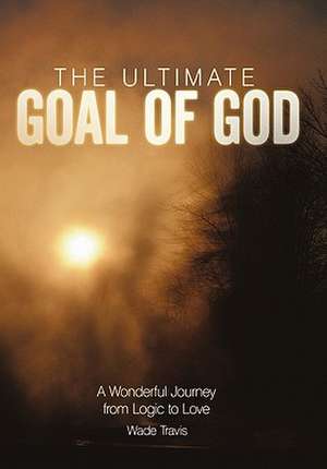 The Ultimate Goal of God de Wade Travis