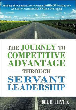 The Journey to Competitive Advantage Through Servant Leadership de Bill B. Flint Jr