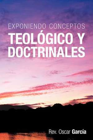 Exponiendo Conceptos Teologico y Doctrinales de Rev Oscar Garc a.