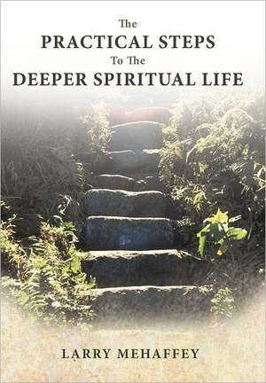 The Practical Steps to the Deeper Spiritual Life de Larry Mehaffey