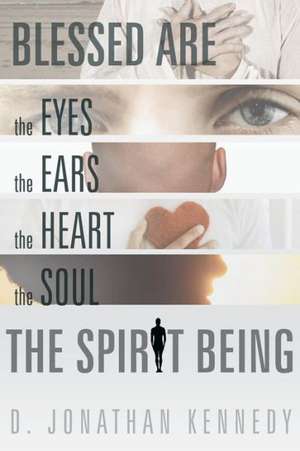 Blessed Are the Eyes, the Ears, the Heart, the Soul; The Spirit Being de D. Jonathan Kennedy