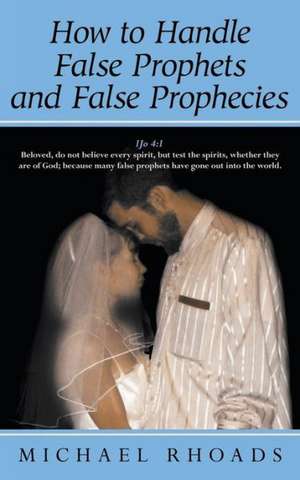 How to Handle False Prophets and False Prophecies de Michael Rhoads