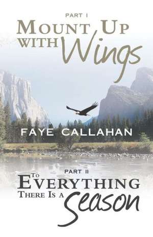 Part I Mount Up with Wings. Part II to Everything There Is a Season de Faye Callahan