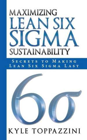 Maximizing Lean Six SIGMA Sustainability de Kyle Toppazzini