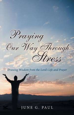 Praying Our Way Through Stress de June G. Paul