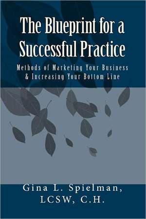 The Blueprint for a Successful Practice: Methods of Marketing Your Business & Increasing Your Bottom Line de Gina L. Spielman Lcsw