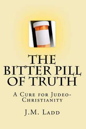 The Bitter Pill of Truth: A Cure for Judeo-Christianity de J. M. Ladd