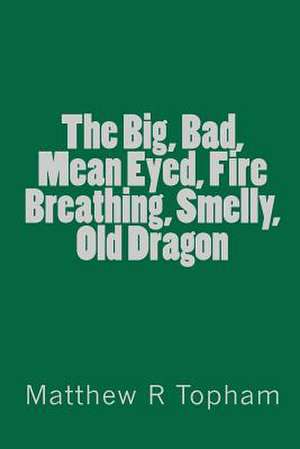 The Big, Bad, Mean Eyed, Fire Breathing, Smelly, Old Dragon de Matthew R. Topham