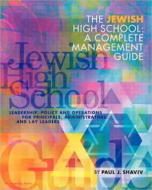 The Jewish High School: Leadership, Policy and Operations for Principals, Administrators, and Lay Leaders de Paul J. Shaviv