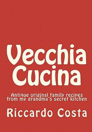 Vecchia Cucina: Antique Original Family Recipes from My Grandma's Secret Kitchen de Riccardo Costa