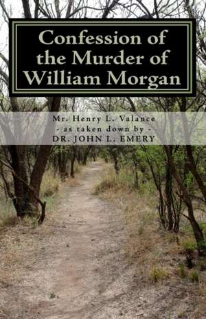 Confession of the Murder of William Morgan: Abducted and Murdered, A.D. 1826, for Revealing the Secrets of Freemasonry de MR Henry L. Valance