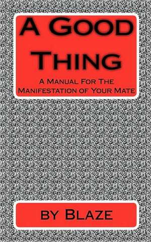 A Good Thing: A Manual for the Manifestation of Your Mate de Blaze