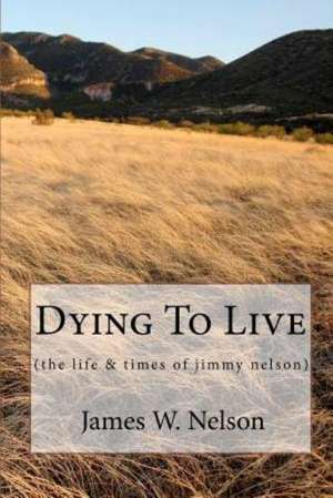 Dying to Live: (The Life & Times of Jimmy Nelson) de James W. Nelson