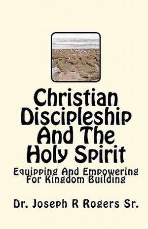 Christian Discipleship and the Holy Spirit: Equipping and Empowering for Kingdom Building de Rogers, Joseph R., Sr.