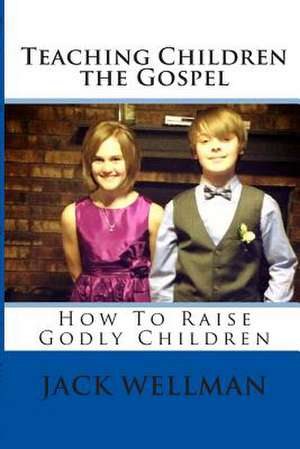 Teaching Children the Gospel: How to Raise Godly Children de Jack Wellman