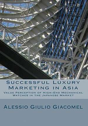 Successful Luxury Marketing in Asia: Value Perception of High-End Mechanical Watches in the Japanese Market de Alessio Giulio Giacomel