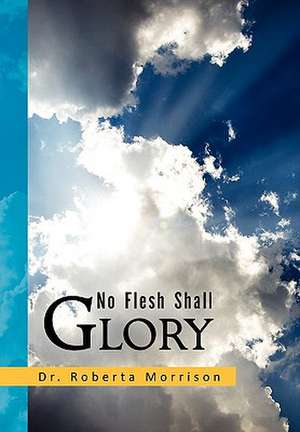 No Flesh Shall Glory de Roberta Morrison