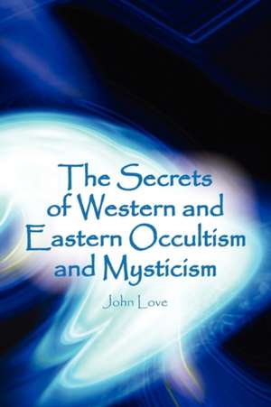 The Secrets of Western and Eastern Occultism and Mysticism de John Love