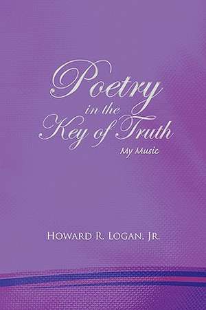 Poetry in the Key of Truth de Howard R. Jr. Logan