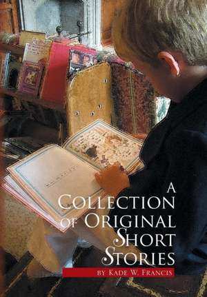 A Collection of Original Short Stories de Kade W. Francis