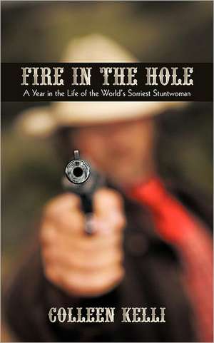 Fire in the Hole: A Year in the Life of the World's Sorriest Stuntwoman de Colleen Kelli