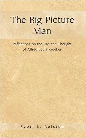 The Big Picture Man: Reflections on the Life and Thought of Alfred Louis Kroeber de Scott L. Rolston