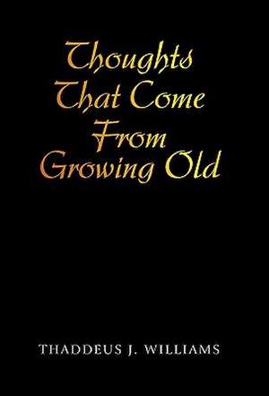 Thoughts That Come from Growing Old de Thaddeus J. Williams