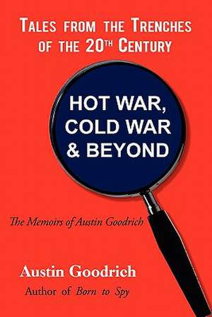 Hot War, Cold War & Beyond, Tales from the Trenches of the 20th Century de Austin Goodrich